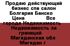 Продаю действующий бизнес спа салон Болгария Банско! › Цена ­ 35 000 - Все города Недвижимость » Недвижимость за границей   . Магаданская обл.,Магадан г.